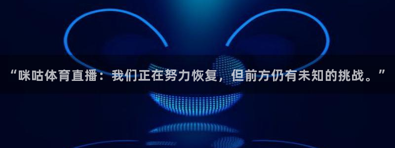 “咪咕体育直播：我们正在努力恢复，但前方仍有未知的挑战。”