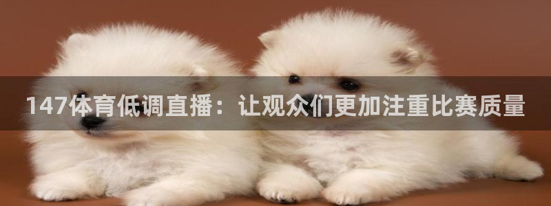 147体育低调直播：让观众们更加注重比赛质量
